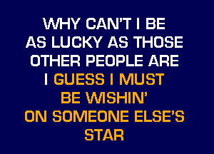 WHY CAN'T I BE
AS LUCKY AS THOSE
OTHER PEOPLE ARE
I GUESS I MUST
BE VVISHIN'
0N SOMEONE ELSE'S
STAR