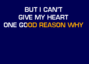 BUT I CAN'T
GIVE MY HEART
ONE GOOD REASON WHY