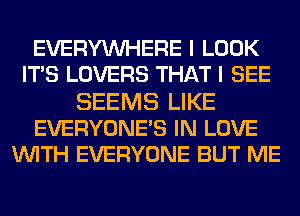 EVERYWHERE I LOOK
ITS LOVERS THAT I SEE
SEEMS LIKE
EVERYONE'S IN LOVE
WITH EVERYONE BUT ME