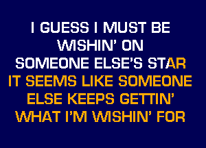 I GUESS I MUST BE
VVISHIN' 0N
SOMEONE ELSE'S STAR
IT SEEMS LIKE SOMEONE
ELSE KEEPS GETI'IM
WHAT I'M VVISHIN' FOR