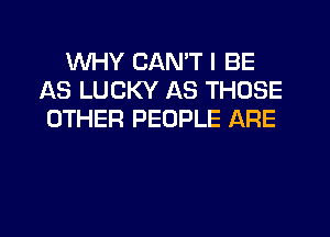 WHY CAN'T I BE
AS LUCKY AS THOSE
OTHER PEOPLE ARE