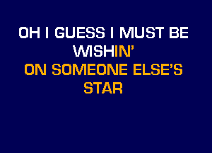 OH I GUESS I MUST BE
VVISHIN'
0N SOMEONE ELSE'S
STAR