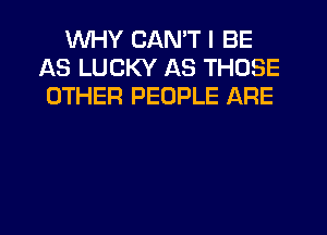 WHY CAN'T I BE
AS LUCKY AS THOSE
OTHER PEOPLE ARE