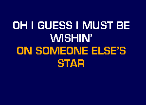 OH I GUESS I MUST BE
VVISHIN'
0N SOMEONE ELSE'S
STAR