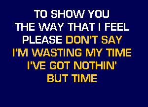 TO SHOW YOU
THE WAY THAT I FEEL
PLEASE DON'T SAY
I'M WASTING MY TIME
I'VE GOT NOTHIN'
BUT TIME