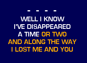 WELL I KNOW
I'VE DISAPPEARED
A TIME (JR MD
AND ALONG THE WAY
I LOST ME AND YOU