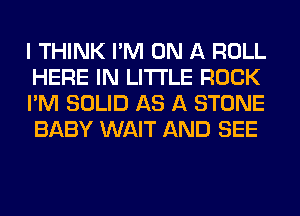 I THINK I'M ON A ROLL
HERE IN LITTLE ROCK
I'M SOLID AS A STONE
BABY WAIT AND SEE