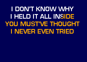 I DON'T KNOW INHY

I HELD IT ALL INSIDE
YOU MUSTIVE THOUGHT

I NEVER EVEN TRIED