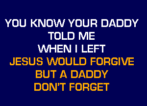 YOU KNOW YOUR DADDY
TOLD ME
WHEN I LEFT
JESUS WOULD FORGIVE
BUT A DADDY
DON'T FORGET