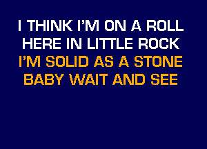 I THINK I'M ON A ROLL
HERE IN LITTLE ROCK
I'M SOLID AS A STONE
BABY WAIT AND SEE