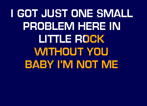 I GOT JUST ONE SMALL
PROBLEM HERE IN
LITTLE ROCK
WITHOUT YOU
BABY I'M NOT ME