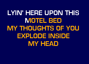 LYIN' HERE UPON THIS
MOTEL BED
MY THOUGHTS OF YOU
EXPLODE INSIDE
MY HEAD
