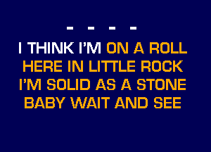 I THINK I'M ON A ROLL
HERE IN LITTLE ROCK
I'M SOLID AS A STONE
BABY WAIT AND SEE