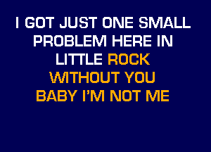 I GOT JUST ONE SMALL
PROBLEM HERE IN
LITTLE ROCK
WITHOUT YOU
BABY I'M NOT ME