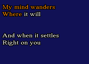 My mind wanders
XVhere it will

And when it settles
Right on you