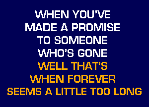 WHEN YOU'VE
MADE A PROMISE
T0 SOMEONE
WHO'S GONE
WELL THAT'S

WHEN FOREVER
SEEMS A LITTLE T00 LONG