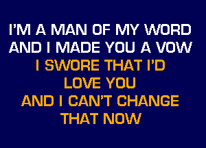 I'M A MAN OF MY WORD
AND I MADE YOU A VOW
I SWORE THAT I'D
LOVE YOU
AND I CAN'T CHANGE
THAT NOW