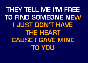 THEY TELL ME I'M FREE
TO FIND SOMEONE NEW
I JUST DON'T HAVE
THE HEART
CAUSE I GAVE MINE
TO YOU