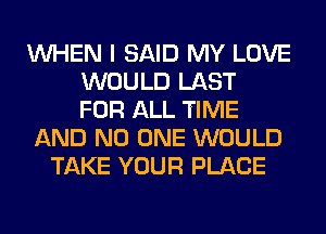 WHEN I SAID MY LOVE
WOULD LAST
FOR ALL TIME
AND NO ONE WOULD
TAKE YOUR PLACE