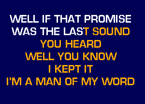 WELL IF THAT PROMISE
WAS THE LAST SOUND
YOU HEARD
WELL YOU KNOW
I KEPT IT
I'M A MAN OF MY WORD