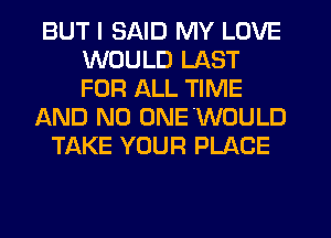 BUT I SAID MY LOVE
WOULD LAST
FOR ALL TIME

AND NO ONE'WOULD
TAKE YOUR PLACE