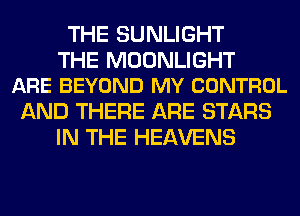 THE SUNLIGHT

THE MOONLIGHT
ARE BEYOND MY CONTROL

AND THERE ARE STARS
IN THE HEAVENS