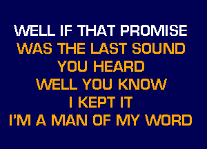 WELL IF THAT PROMISE
WAS THE LAST SOUND
YOU HEARD
WELL YOU KNOW
I KEPT IT
I'M A MAN OF MY WORD