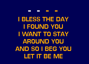 I BLESS THE DAY
I FOUND YOU

I WANT TO STAY
AROUND YOU
AND SO I BEG YOU
LET IT BE ME
