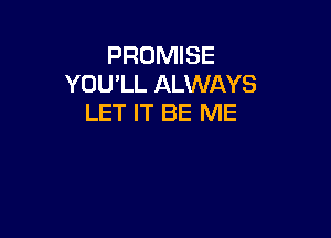 PROMISE
YOU'LL ALWAYS
LET IT BE ME