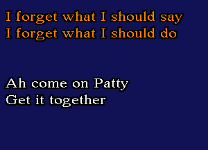 I forget what I should say
I forget what I should do

Ah come on Patty
Get it together