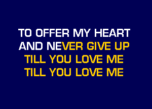 TO OFFER MY HEART
AND NEVER GIVE UP
TILL YOU LOVE ME
TILL YOU LOVE ME