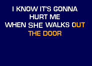 I KNOW IT'S GONNA
HURT ME
WEN SHE WALKS OUT

THE DOOR