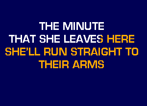 THE MINUTE
THAT SHE LEAVES HERE
SHE'LL RUN STRAIGHT TO
THEIR ARMS