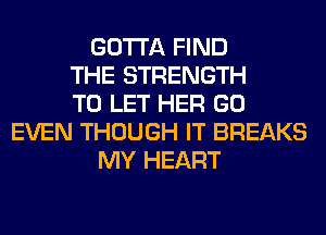 GOTTA FIND
THE STRENGTH
TO LET HER GO
EVEN THOUGH IT BREAKS
MY HEART