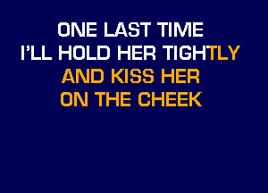 ONE LAST TIME
I'LL HOLD HER TIGHTLY
AND KISS HER
ON THE CHEEK