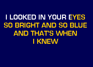 I LOOKED IN YOUR EYES
SO BRIGHT AND 80 BLUE
AND THAT'S WHEN
I KNEW