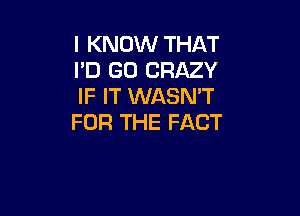 I KNOW THAT
I'D GO CRAZY
IF IT WASMT

FOR THE FACT