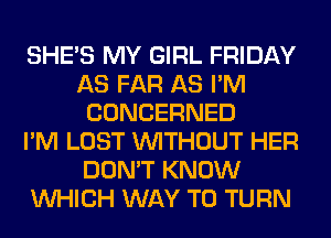 SHE'S MY GIRL FRIDAY
AS FAR AS I'M
CONCERNED
I'M LOST WITHOUT HER
DON'T KNOW
WHICH WAY TO TURN