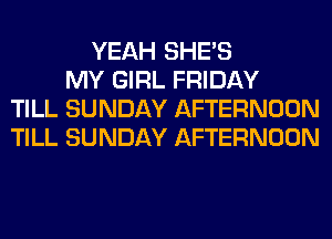 YEAH SHE'S
MY GIRL FRIDAY
TILL SUNDAY AFTERNOON
TILL SUNDAY AFTERNOON