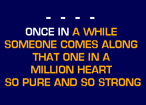 ONCE IN A WHILE
SOMEONE COMES ALONG
THAT ONE IN A
MILLION HEART
SO PURE AND SO STRONG