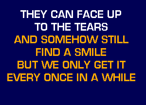 THEY CAN FACE UP
TO THE TEARS
AND SOMEHOW STILL
FIND A SMILE
BUT WE ONLY GET IT
EVERY ONCE IN A WHILE