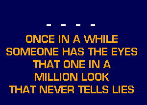 ONCE IN A WHILE
SOMEONE HAS THE EYES
THAT ONE IN A
MILLION LOOK
THAT NEVER TELLS LIES