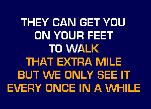 THEY CAN GET YOU
ON YOUR FEET
TO WALK
THAT EXTRA MILE
BUT WE ONLY SEE IT
EVERY ONCE IN A WHILE