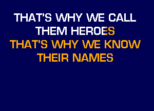 THAT'S WHY WE CALL
THEM HEROES
THAT'S WHY WE KNOW
THEIR NAMES