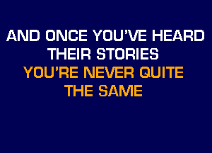 AND ONCE YOU'VE HEARD
THEIR STORIES
YOU'RE NEVER QUITE
THE SAME