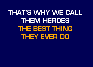 THAT'S WHY WE CALL
THEM HEROES
THE BEST THING
THEY EVER D0