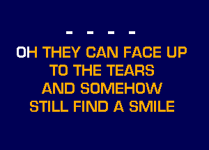 0H THEY CAN FACE UP
TO THE TEARS
AND SOMEHOW
STILL FIND A SMILE