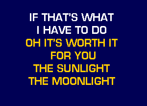 IF THAT'S WHAT
I HAVE TO DO
0H IT'S WORTH IT
FOR YOU
THE SUNLIGHT
THE MOONLIGHT

g