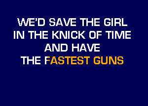 WE'D SAVE THE GIRL
IN THE KNICK OF TIME
AND HAVE
THE FASTEST GUNS