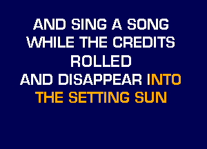 AND SING A SONG
WHILE THE CREDITS

ROLLED
AND DISAPPEAR INTO
THE SETTING SUN